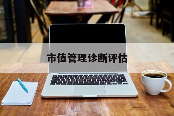 市值管理诊断评估(市值评估用什么方法评估)牡丹江市