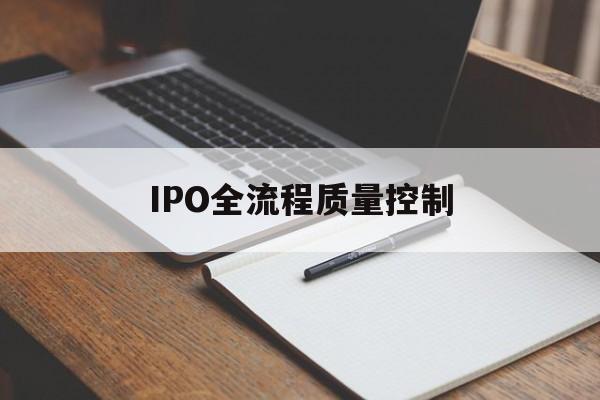 IPO全流程质量控制(ipo全流程质量控制是什么)牡丹江市