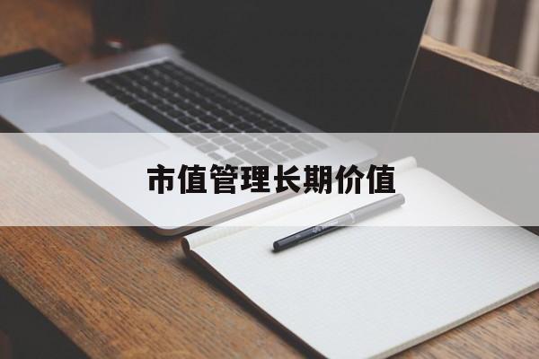 市值管理长期价值(市值管理长期价值是指)牡丹江市